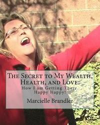 bokomslag The Secret to My Wealth, Health, and Love: How I am Getting There. Happy Happy!
