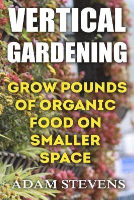Adam Stevens - Vertical Gardening: Grow Pounds of Organic Food on Smaller Space: (Vertical Garden, Gardening for Beginners), Häftad