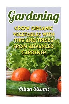 Gardening: Grow Organic Vegetables with Tips and Tricks from Advanced Gardener: (Gardening for Beginners, Organic Gardening) 1