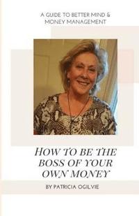 bokomslag How To Be The Boss of Your Own Money: A Guide To Better Mind & Money Management