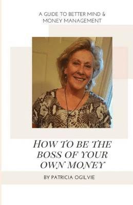 bokomslag How To Be The Boss of Your Own Money: A Guide To Better Mind & Money Management