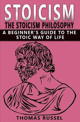 Stoicism: The Stoicism Philosophy, A Beginner's Guide to the Stoic Way of Life 1