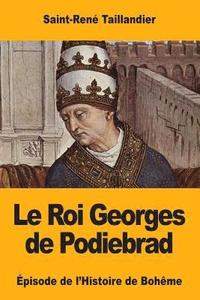 bokomslag Le Roi Georges de Podiebrad: Épisode de l'Histoire de Bohême