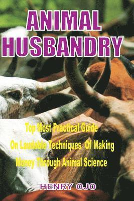 Animal Husbandry: Top Most Practical Guide on Laudable Techniques of Making Money through Animal Science 1