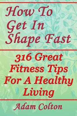 bokomslag How To Get In Shape Fast: 316 Great Fitness Tips For A Healthy Living