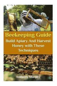 bokomslag Beekeeping Guide: Build Apiary And Harvest Honey with These Techniques: (Beekeeping for Beginners, Beekeeping Guide)