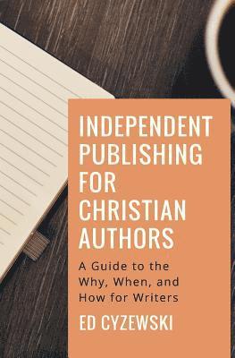 Independent Publishing for Christian Authors: A Guide to the Why, When, and How for Writers 1