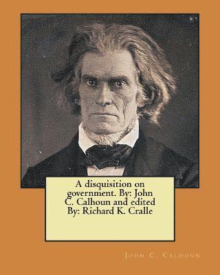 A disquisition on government. By: John C. Calhoun and edited By: Richard K. Cralle 1