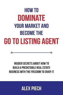 How to Dominate Your Market and Become the Go to Listing Agent: Insider Secrets about How to Build a Predictable Real Estate Business with the Freedom 1