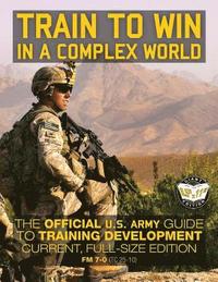 bokomslag Train to Win in a Complex World: The Official US Army Guide to Training Development: Current, Full-Size Edition - FM 7-0 (TC 25-10)