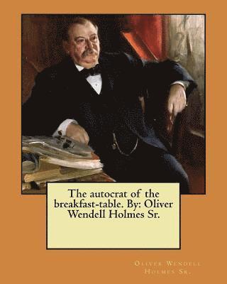 The autocrat of the breakfast-table. By: Oliver Wendell Holmes Sr. 1