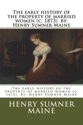 The early history of the property of married women (c. 1873) by: Henry Sumner Maine 1