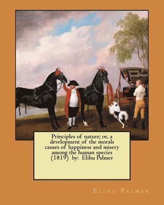 Principles of nature; or, a development of the morals causes of happiness and misery among the human species (1819) by: Elihu Palmer