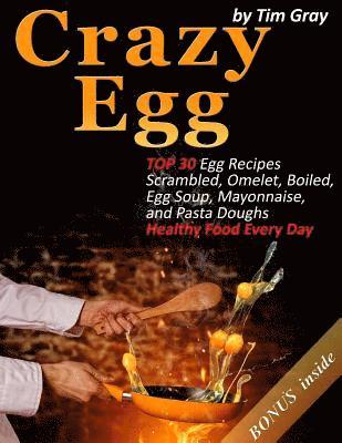Crazy Egg: TOP 30 Egg Recipes Scrambled, Omelet, Boiled, Egg Soup, Mayonnaise, and Pasta Doughs (Healthy Food Every Day!) 1