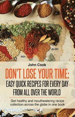 bokomslag Don't Lose Your Time: Easy Quick Recipes For Every Day From All Over The World: Get healthy and mouthwatering recipe collection across the g