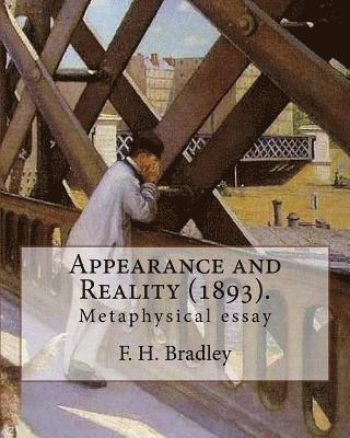 Appearance and Reality (1893). By: F. H. Bradley: (metaphysical essay). Appearance and Reality comprises two volumes: Appearance and Reality. 1