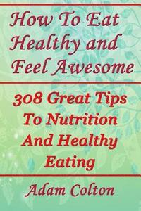 bokomslag How To Eat Healthy and Feel Awesome: 308 Great Tips To Nutrition And Healthy Eating