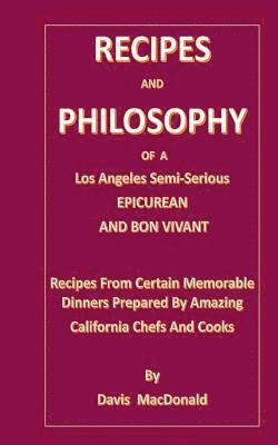 RECIPES AND PHILOSOPHY OF A Los Angeles Semi-Serious EPICUREAN AND BON VIVANT: Receipes From Certain Memorable Dinners Prepared By Amazing California 1