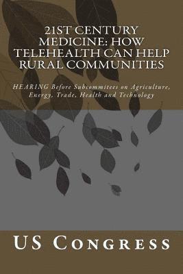 21st Century Medicine: HOW TELEHEALTH CAN HELP RURAL COMMUNITIES: HEARING Before Subcommitees on Agriculture, Energy, Trade, Health and Technology
