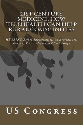 21st Century Medicine: HOW TELEHEALTH CAN HELP RURAL COMMUNITIES: HEARING Before Subcommitees on Agriculture, Energy, Trade, Health and Techn 1