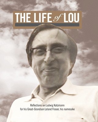 The Life of Lou: Reflections on Ludwig Katzmann for his Great-Grandson Leland Fraser, his namesake 1