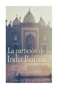 bokomslag La partición de la India Británica: La historia y el legado de la división del Raj Británico en India y Pakistán