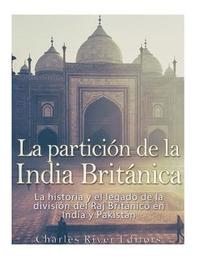 bokomslag La partición de la India Británica: La historia y el legado de la división del Raj Británico en India y Pakistán