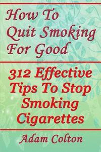 bokomslag How To Quit Smoking For Good: 312 Effective Tips To Stop Smoking Cigarettes