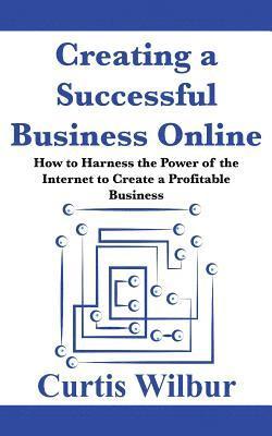 bokomslag Creating a Successful Business Online: How to Harness the Power of the Internet to Create a Profitable Business