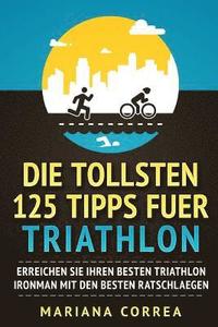 bokomslag Die TOLLSTEN 125 TIPPS FUER TRIATHLON: ERREICHEN SIE IHREN BESTEN TRIATHLON IRONMAN Mit DEN BESTEN RATSCHLAEGEN