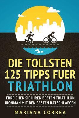 bokomslag Die TOLLSTEN 125 TIPPS FUER TRIATHLON: ERREICHEN SIE IHREN BESTEN TRIATHLON IRONMAN Mit DEN BESTEN RATSCHLAEGEN