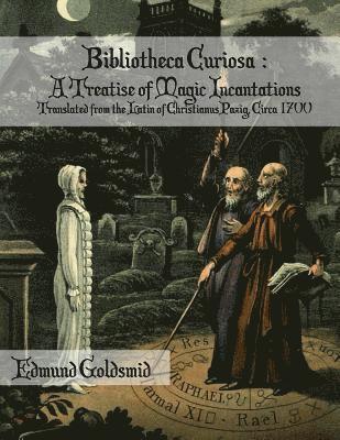 Bibliotheca Curiosa: A Treatise of Magic Incantations: Translated from the Latin of Christianus Pazig, Circa 1700 1