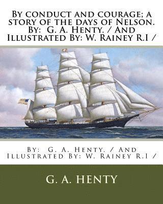 By conduct and courage; a story of the days of Nelson. By: G. A. Henty. / And Illustrated By: W. Rainey R.I / 1