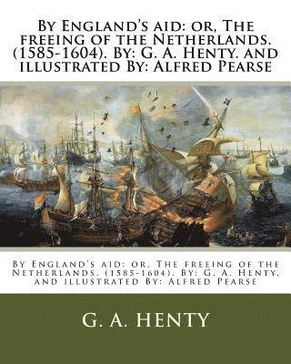 By England's aid: or, The freeing of the Netherlands. (1585-1604). By: G. A. Henty. and illustrated By: Alfred Pearse 1