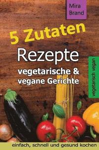 bokomslag 5 Zutaten Rezepte: Vegetarische & Vegane Gerichte - Einfach, Schnell Und Gesund Kochen