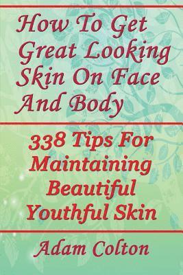 How To Get Great Looking Skin On Face And Body: 338 Tips For Maintaining Beautiful Youthful Skin 1