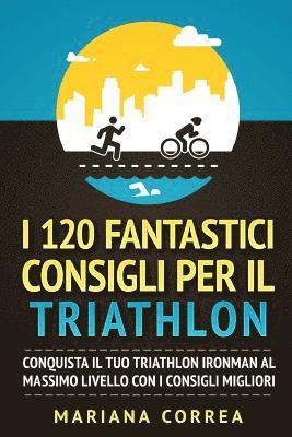 bokomslag I 120 FANTASTICI CONSIGLI PER Il TRIATHLON: CONQUISTA Il TUO TRIATHLON IRONMAN AL MASSIMO LIVELLO CON I CONSIGLI MIGLIORI