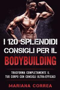 bokomslag I 120 SPLENDIDI CONSIGLI PER Il BODYBUILDING: TRASFORMA COMPLETAMENTE Il TUO CORPO CON CONSIGLI ULTRA-EFFICACI