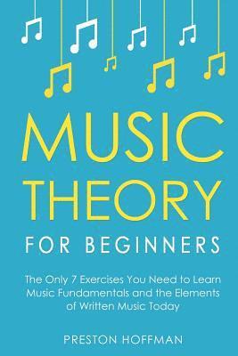 Music Theory for Beginners: The Only 7 Exercises You Need to Learn Music Fundamentals and the Elements of Written Music Today 1