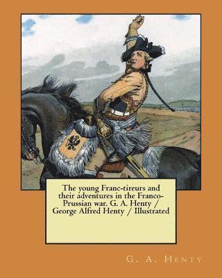 The young Franc-tireurs and their adventures in the Franco-Prussian war. G. A. Henty / George Alfred Henty / Illustrated 1