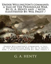 bokomslag Under Wellington's command; a tale of the Peninsular War. By: G. A. Henty and / with illustrated By: Wal Paget /