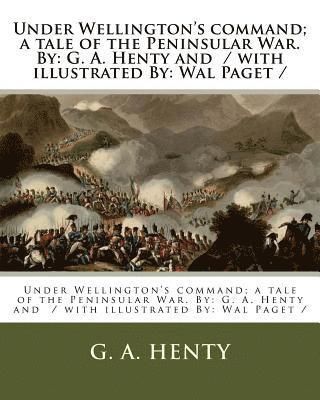 Under Wellington's command; a tale of the Peninsular War. By: G. A. Henty and / with illustrated By: Wal Paget /