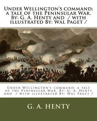 Under Wellington's command; a tale of the Peninsular War. By: G. A. Henty and / with illustrated By: Wal Paget / 1