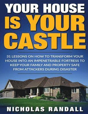 Your House Is Your Castle: 31 Lessons On How To Transform Your House Into An Impenetrable Fortress To Keep Your Family and Property Safe From Att 1