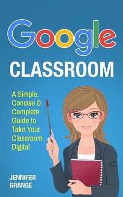 Jennifer Grange - Google Classroom: A Simple, Concise & Complete Guide to Take Your Classroom Digital, Häftad