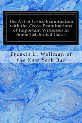 bokomslag The Art of Cross-Examination with the Cross-Examinations of Important Witnesses in Some Celebrated Cases
