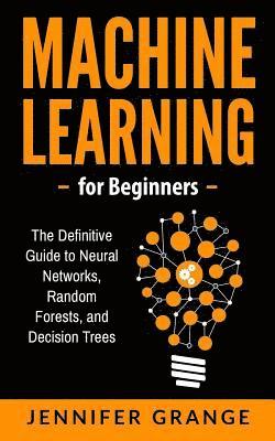 Machine learning for Beginners: The Definitive Guide to Neural Networks, Random Forests, and Decision Trees