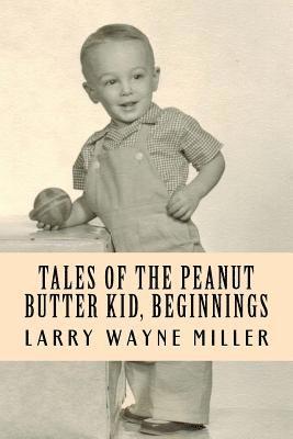 Larry Wayne Miller - Tales of the Peanut Butter Kid, Beginnings: Stories of a Colorado Farm Boy, Häftad