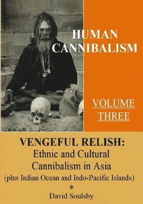 David Soulsby - Human Cannibalism Volume 3: Vengeful Relish: Ethnic Cannibalism in Asia (plus Indian Ocean and Indo-Pacific Islands, Häftad