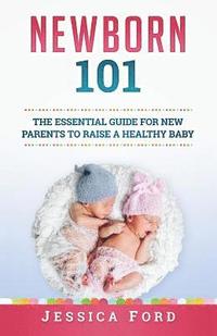 bokomslag Newborn 101: The Essential Guide for New Parents to Raise a Healthy Baby